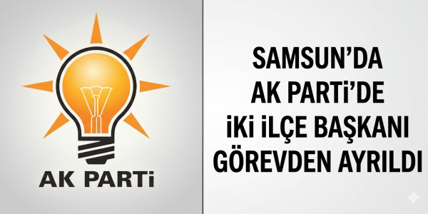 Samsun’da AK Parti’de iki ilçe başkanı görevden ayrıldı